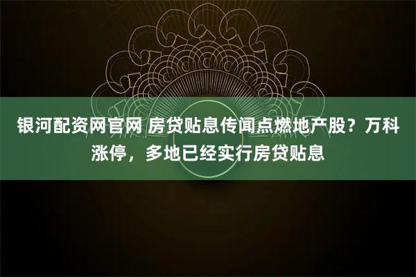 银河配资网官网 房贷贴息传闻点燃地产股？万科涨停，多地已经实行房贷贴息