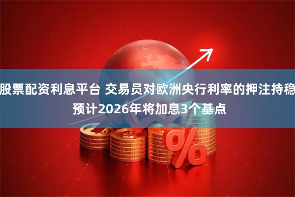 股票配资利息平台 交易员对欧洲央行利率的押注持稳 预计2026年将加息3个基点