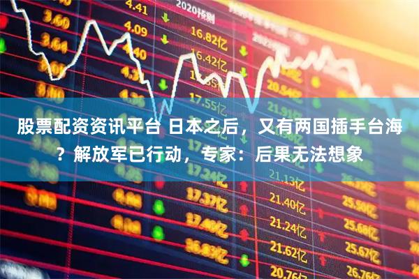 股票配资资讯平台 日本之后，又有两国插手台海？解放军已行动，专家：后果无法想象
