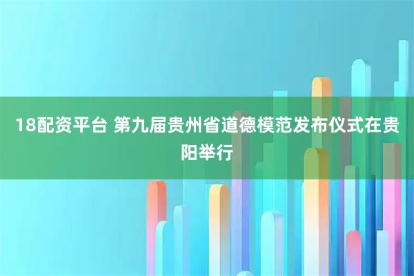 18配资平台 第九届贵州省道德模范发布仪式在贵阳举行