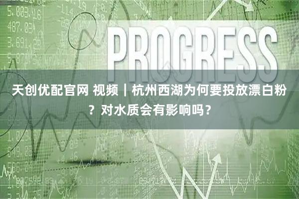 天创优配官网 视频｜杭州西湖为何要投放漂白粉？对水质会有影响吗？