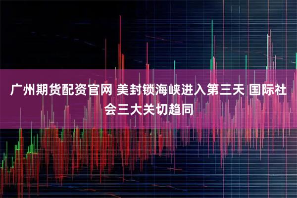 广州期货配资官网 美封锁海峡进入第三天 国际社会三大关切趋同