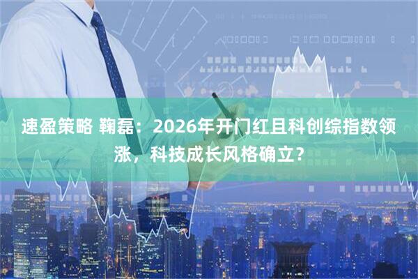 速盈策略 鞠磊：2026年开门红且科创综指数领涨，科技成长风格确立？