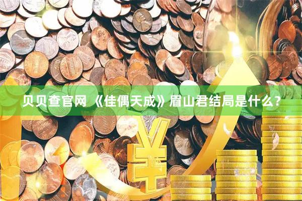 贝贝查官网 《佳偶天成》眉山君结局是什么？