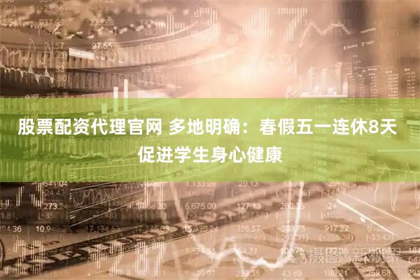 股票配资代理官网 多地明确：春假五一连休8天 促进学生身心健康