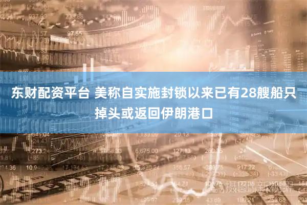 东财配资平台 美称自实施封锁以来已有28艘船只掉头或返回伊朗港口