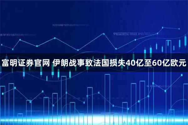富明证券官网 伊朗战事致法国损失40亿至60亿欧元