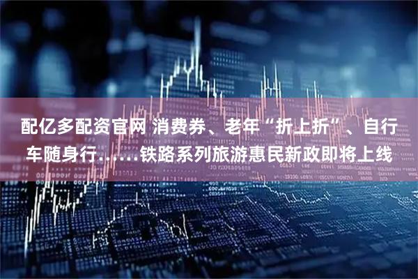 配亿多配资官网 消费券、老年“折上折”、自行车随身行……铁路系列旅游惠民新政即将上线