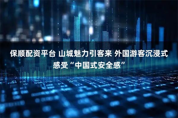 保顺配资平台 山城魅力引客来 外国游客沉浸式感受“中国式安全感”