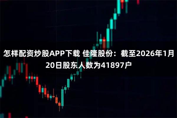 怎样配资炒股APP下载 佳隆股份：截至2026年1月20日股东人数为41897户