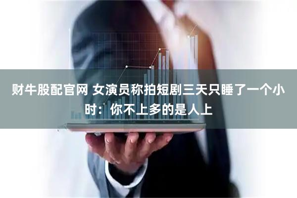 财牛股配官网 女演员称拍短剧三天只睡了一个小时：你不上多的是人上