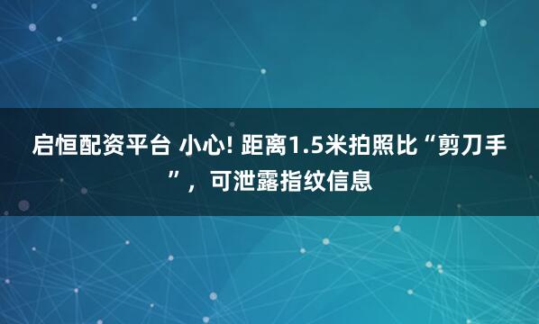 启恒配资平台 小心! 距离1.5米拍照比“剪刀手”，可泄露指纹信息