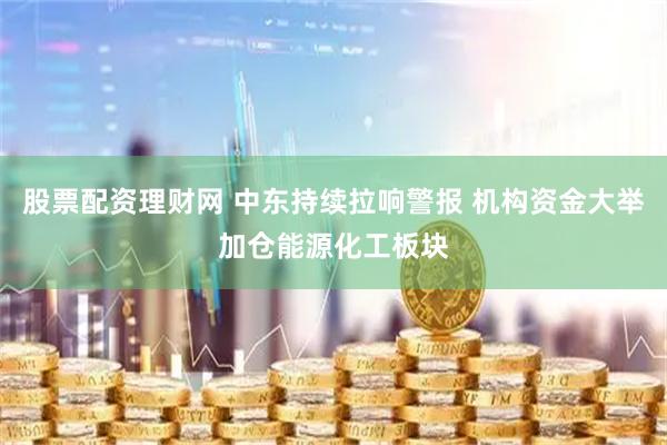 股票配资理财网 中东持续拉响警报 机构资金大举加仓能源化工板块
