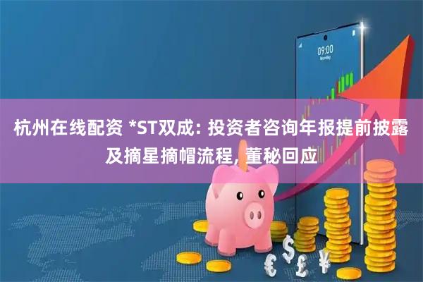 杭州在线配资 *ST双成: 投资者咨询年报提前披露及摘星摘帽流程, 董秘回应