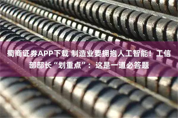 蜀商证券APP下载 制造业要拥抱人工智能！工信部部长“划重点”：这是一道必答题