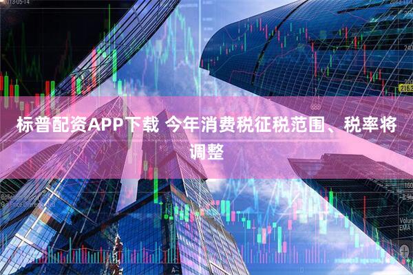 标普配资APP下载 今年消费税征税范围、税率将调整