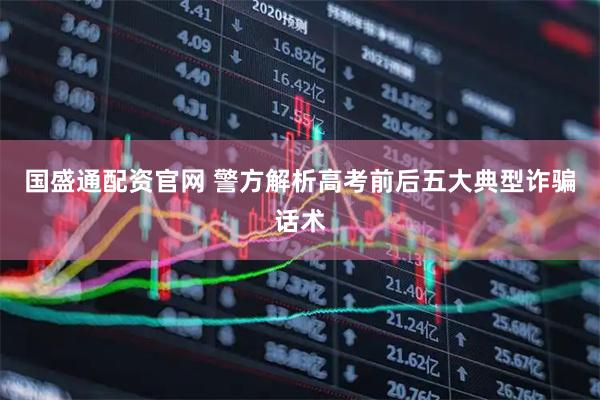 国盛通配资官网 警方解析高考前后五大典型诈骗话术