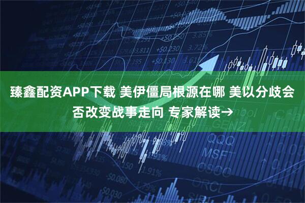 臻鑫配资APP下载 美伊僵局根源在哪 美以分歧会否改变战事走向 专家解读→