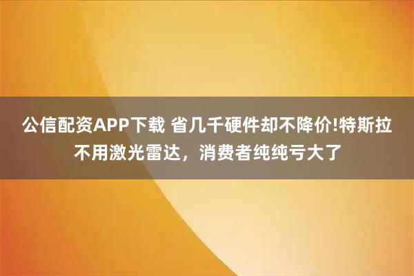 公信配资APP下载 省几千硬件却不降价!特斯拉不用激光雷达，消费者纯纯亏大了