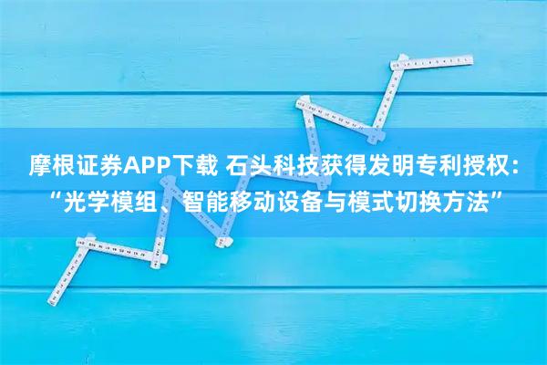 摩根证券APP下载 石头科技获得发明专利授权：“光学模组、智能移动设备与模式切换方法”