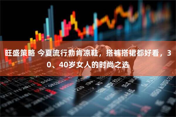 旺盛策略 今夏流行勃肯凉鞋，搭裤搭裙都好看，30、40岁女人的时尚之选