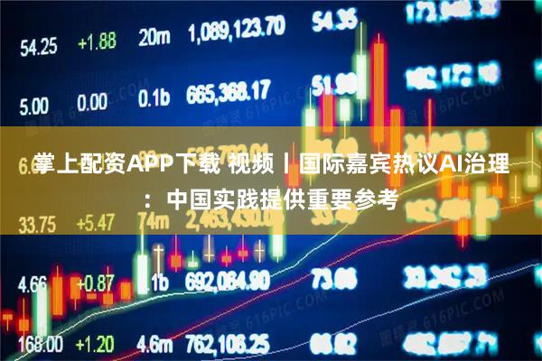 掌上配资APP下载 视频丨国际嘉宾热议AI治理：中国实践提供重要参考