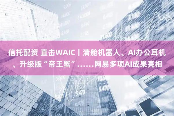 信托配资 直击WAIC丨清舱机器人、AI办公耳机、升级版“帝王蟹”……网易多项AI成果亮相
