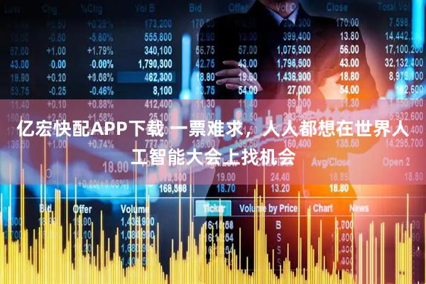 亿宏快配APP下载 一票难求，人人都想在世界人工智能大会上找机会