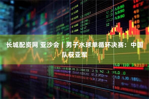 长城配资网 亚沙会｜男子水球单循环决赛：中国队获亚军