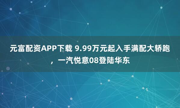元富配资APP下载 9.99万元起入手满配大轿跑，一汽悦意08登陆华东
